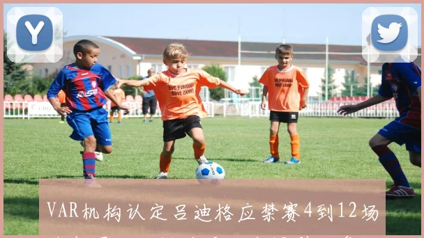 VAR机构认定吕迪格应禁赛4到12场裁判界一致认为重大失误引发争议