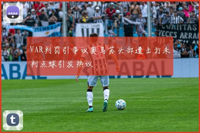 VAR判罚引争议奥乌苏头部遭击打未判点球引发热议