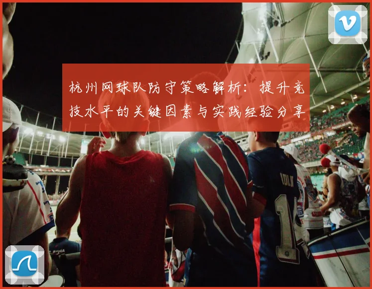 杭州网球队防守策略解析：提升竞技水平的关键因素与实践经验分享