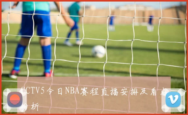 CCTV5今日NBA赛程直播安排及看点分析