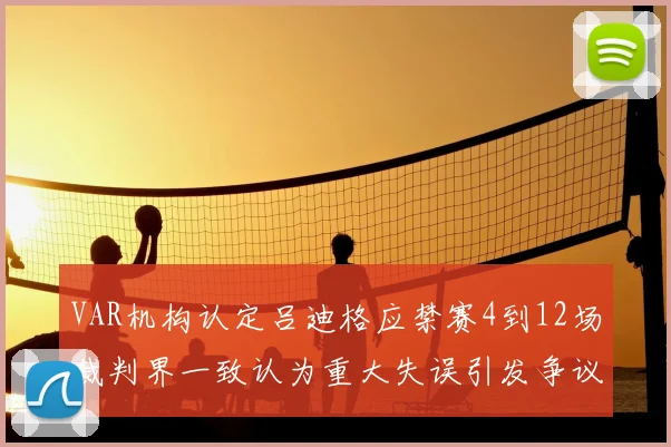 VAR机构认定吕迪格应禁赛4到12场裁判界一致认为重大失误引发争议