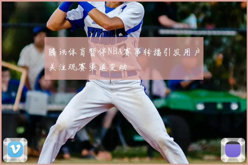 腾讯体育暂停NBA赛事转播引发用户关注观赛渠道变动