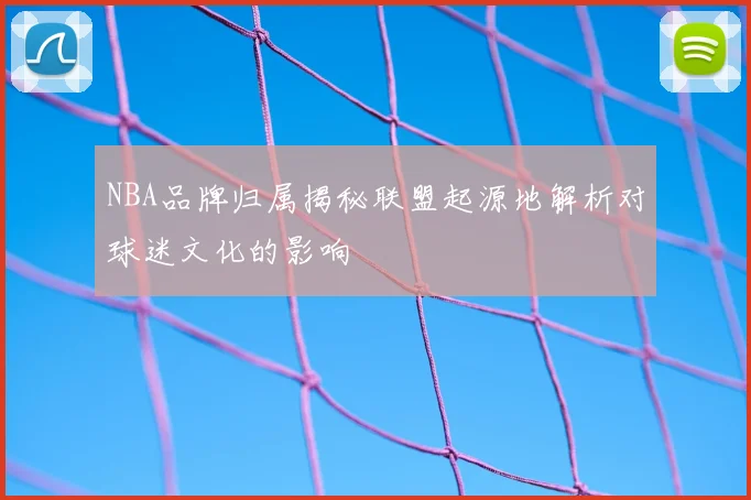 NBA品牌归属揭秘联盟起源地解析对球迷文化的影响