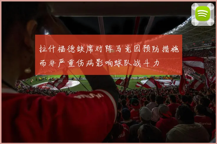 拉什福德缺席对阵马竞因预防措施而非严重伤病影响球队战斗力
