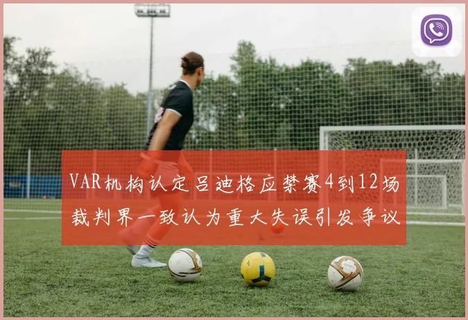 VAR机构认定吕迪格应禁赛4到12场裁判界一致认为重大失误引发争议