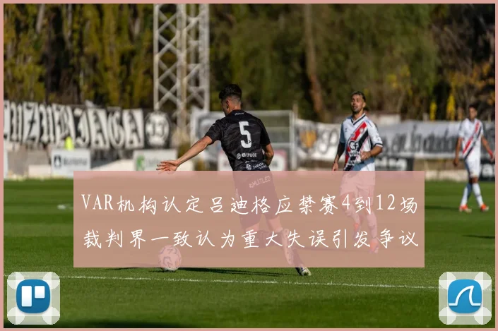 VAR机构认定吕迪格应禁赛4到12场裁判界一致认为重大失误引发争议