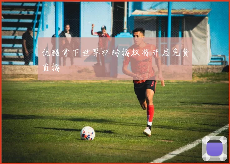 优酷拿下世界杯转播权将开启免费直播