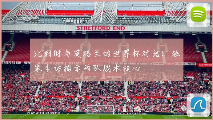 比利时与英格兰的世界杯对话：独家专访揭示两队战术核心