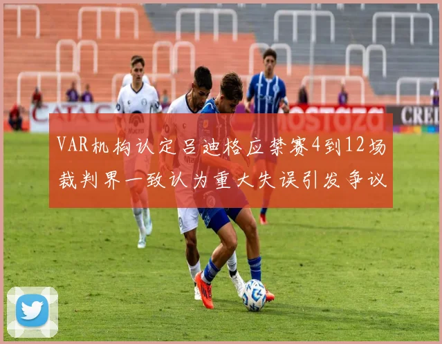 VAR机构认定吕迪格应禁赛4到12场裁判界一致认为重大失误引发争议