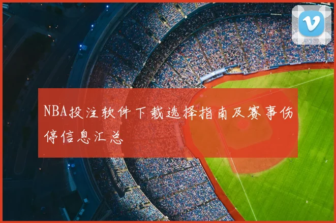 NBA投注软件下载选择指南及赛事伤停信息汇总