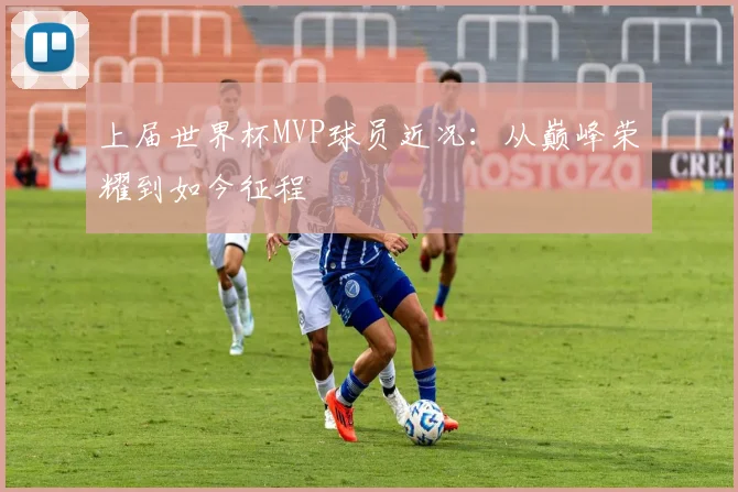 上届世界杯MVP球员近况：从巅峰荣耀到如今征程