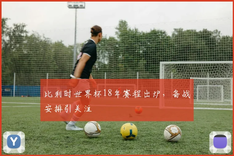 比利时世界杯18年赛程出炉，备战安排引关注
