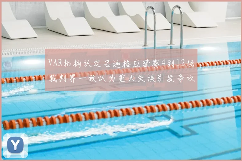 VAR机构认定吕迪格应禁赛4到12场裁判界一致认为重大失误引发争议