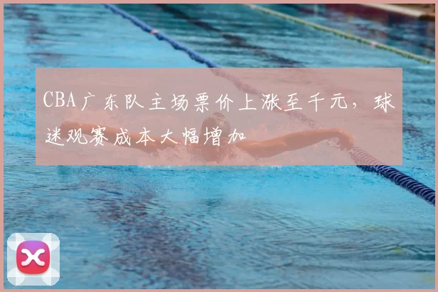 CBA广东队主场票价上涨至千元，球迷观赛成本大幅增加