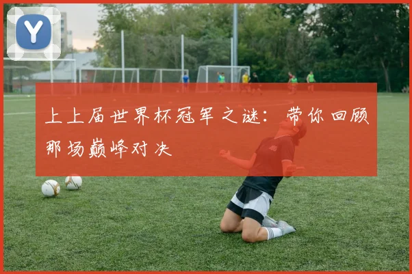 上上届世界杯冠军之谜：带你回顾那场巅峰对决