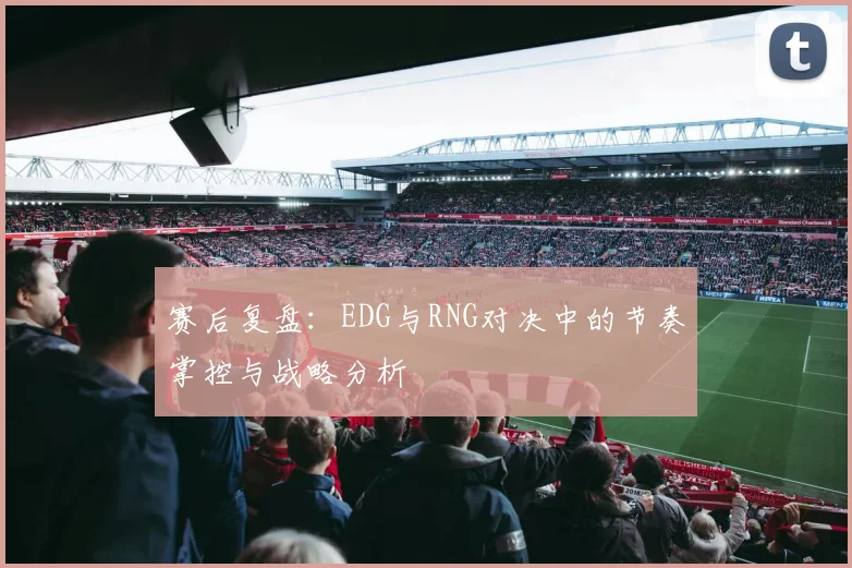 赛后复盘：EDG与RNG对决中的节奏掌控与战略分析