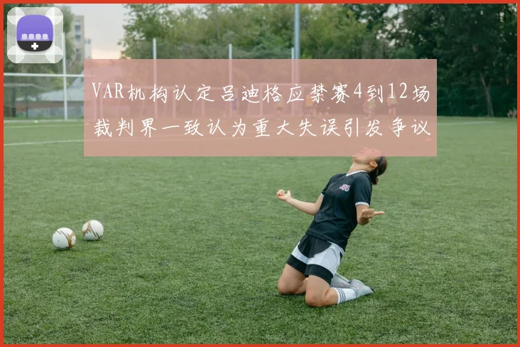 VAR机构认定吕迪格应禁赛4到12场裁判界一致认为重大失误引发争议