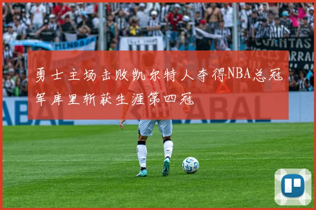 勇士主场击败凯尔特人夺得NBA总冠军库里斩获生涯第四冠