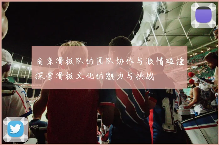 南京滑板队的团队协作与激情碰撞探索滑板文化的魅力与挑战