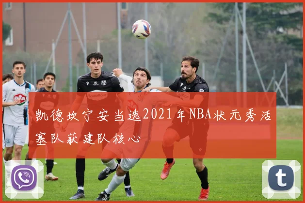 凯德坎宁安当选2021年NBA状元秀活塞队获建队核心