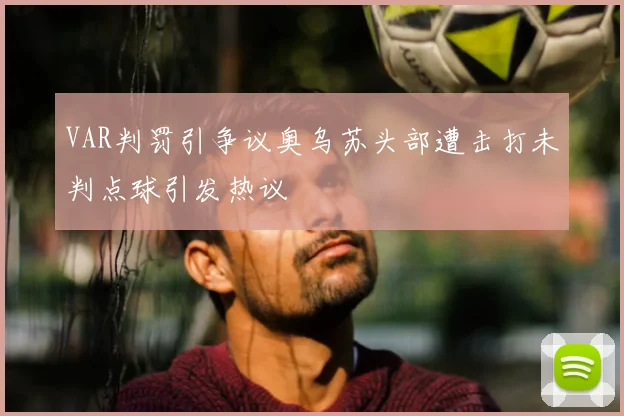 VAR判罚引争议奥乌苏头部遭击打未判点球引发热议