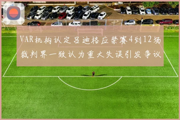 VAR机构认定吕迪格应禁赛4到12场裁判界一致认为重大失误引发争议