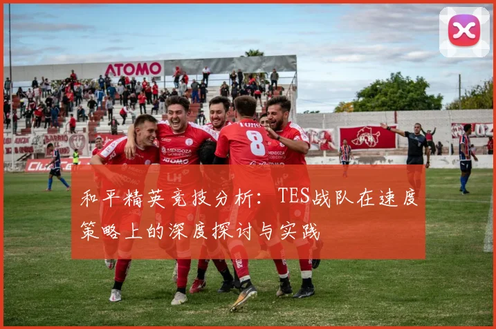 和平精英竞技分析：TES战队在速度策略上的深度探讨与实践