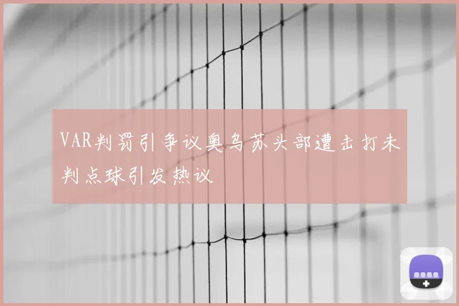 VAR判罚引争议奥乌苏头部遭击打未判点球引发热议