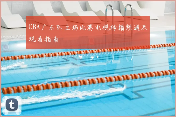 CBA广东队主场比赛电视转播频道及观看指南