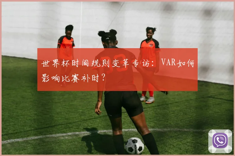 世界杯时间规则变革专访：VAR如何影响比赛补时？