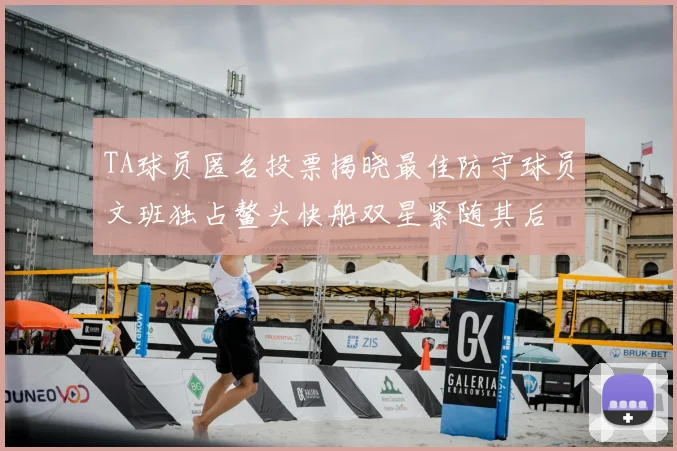 TA球员匿名投票揭晓最佳防守球员文班独占鳌头快船双星紧随其后