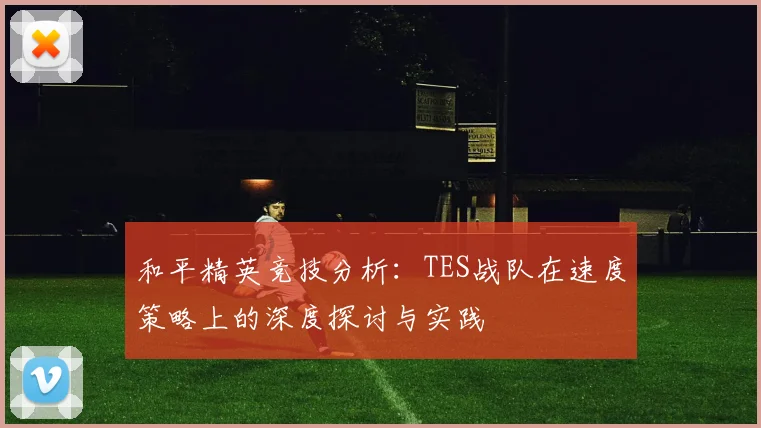 和平精英竞技分析：TES战队在速度策略上的深度探讨与实践
