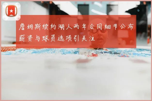 詹姆斯续约湖人两年合同细节公布薪资与球员选项引关注