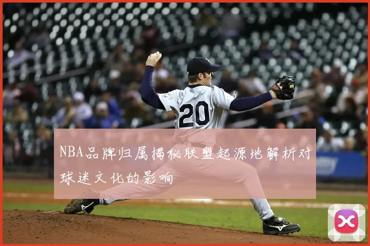 NBA品牌归属揭秘联盟起源地解析对球迷文化的影响