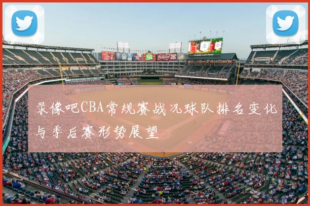 录像吧CBA常规赛战况球队排名变化与季后赛形势展望