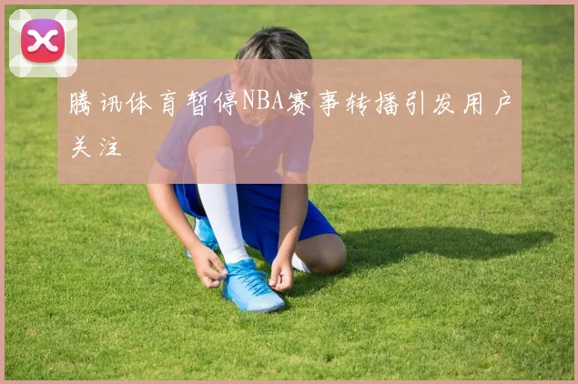 腾讯体育暂停NBA赛事转播引发用户关注