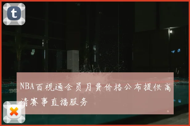 NBA百视通会员月费价格公布提供高清赛事直播服务