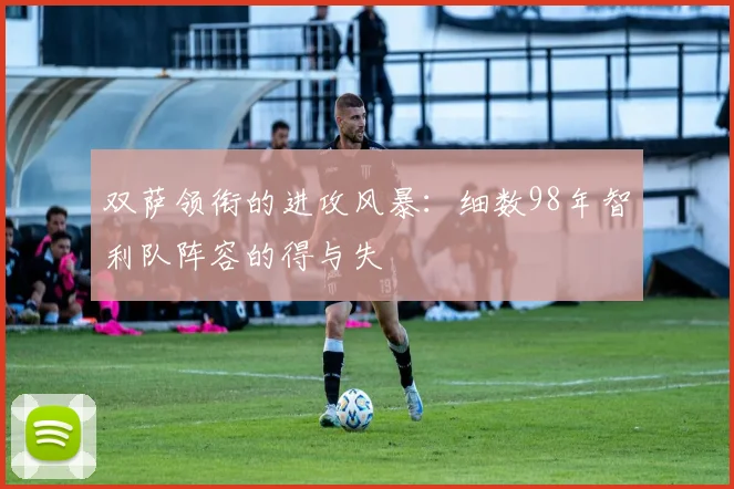 双萨领衔的进攻风暴：细数98年智利队阵容的得与失