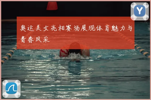 奥运美女亮相赛场展现体育魅力与青春风采