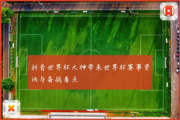 抖音世界杯大神带来世界杯赛事资讯与备战看点