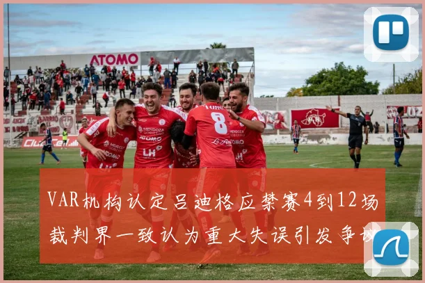 VAR机构认定吕迪格应禁赛4到12场裁判界一致认为重大失误引发争议