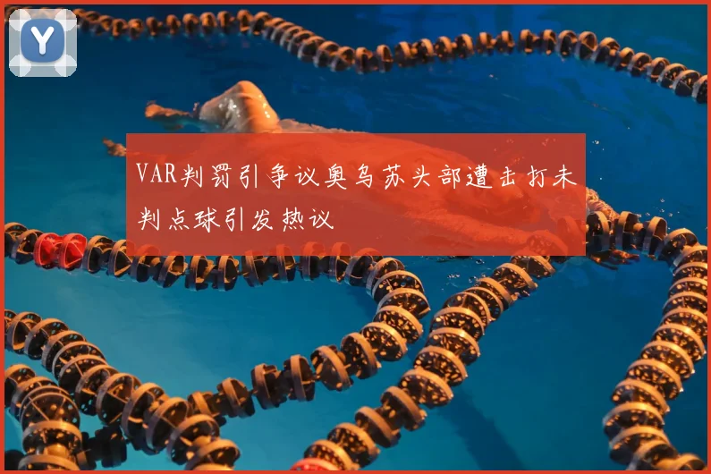 VAR判罚引争议奥乌苏头部遭击打未判点球引发热议