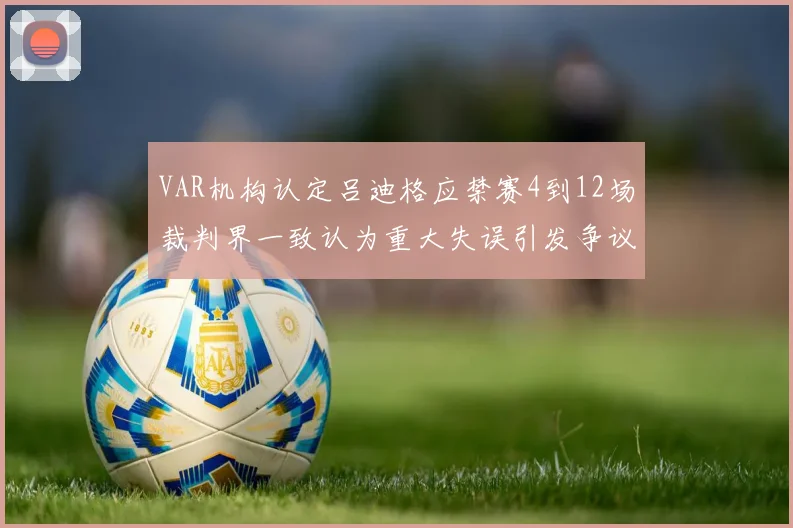 VAR机构认定吕迪格应禁赛4到12场裁判界一致认为重大失误引发争议