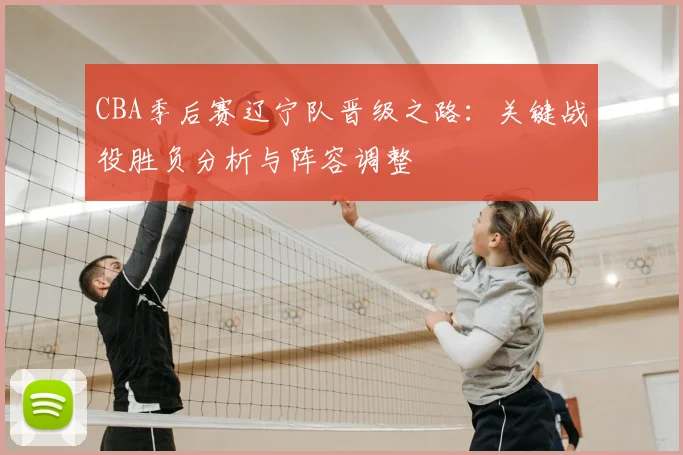 CBA季后赛辽宁队晋级之路：关键战役胜负分析与阵容调整