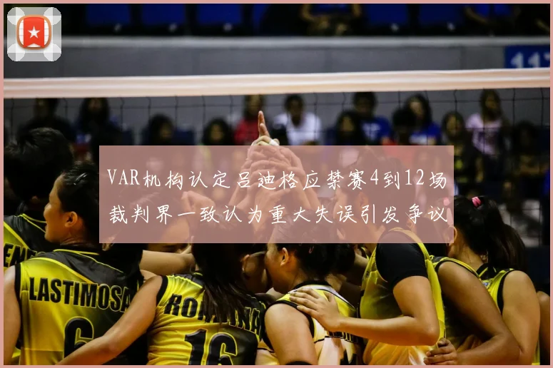 VAR机构认定吕迪格应禁赛4到12场裁判界一致认为重大失误引发争议