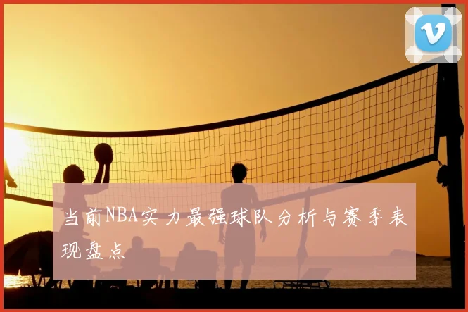 当前NBA实力最强球队分析与赛季表现盘点