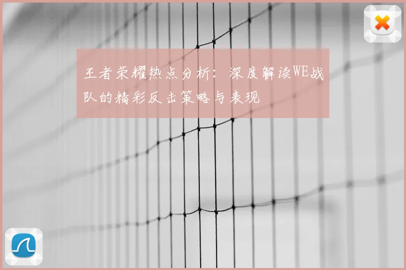 王者荣耀热点分析：深度解读WE战队的精彩反击策略与表现