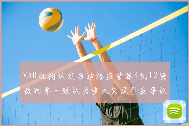 VAR机构认定吕迪格应禁赛4到12场裁判界一致认为重大失误引发争议