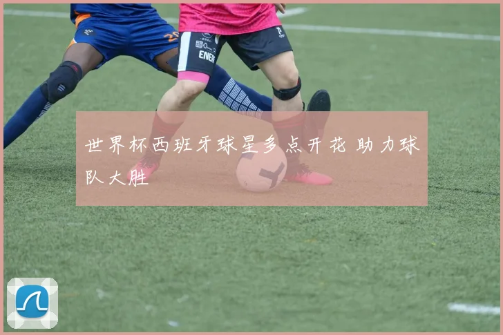 世界杯西班牙球星多点开花 助力球队大胜
