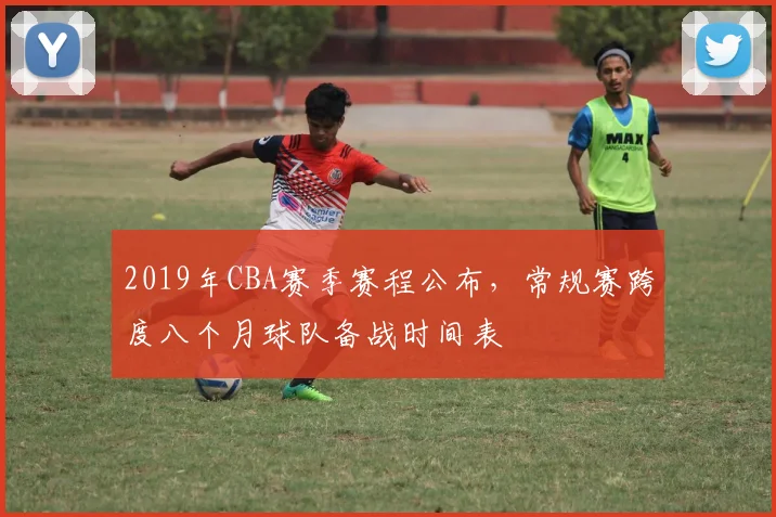 2019年CBA赛季赛程公布，常规赛跨度八个月球队备战时间表